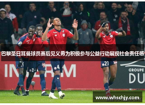 巴黎圣日耳曼球员赛后见义勇为积极参与公益行动展现社会责任感